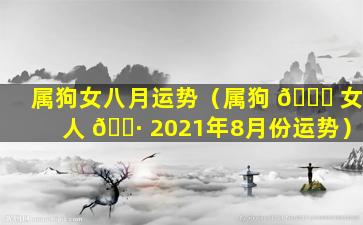 属狗女八月运势（属狗 🐕 女人 🌷 2021年8月份运势）